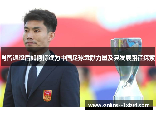 肖智退役后如何持续为中国足球贡献力量及其发展路径探索 肖智退役后如何持续为中国足球贡献力量及其发展路径探索
