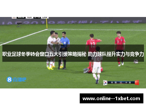 职业足球冬季转会窗口五大引援策略揭秘 助力球队提升实力与竞争力 职业足球冬季转会窗口五大引援策略揭秘 助力球队提升实力与竞争力