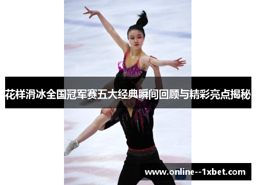 花样滑冰全国冠军赛五大经典瞬间回顾与精彩亮点揭秘 花样滑冰全国冠军赛五大经典瞬间回顾与精彩亮点揭秘