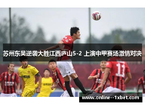 苏州东吴逆袭大胜江西庐山5-2 上演中甲赛场激情对决 苏州东吴逆袭大胜江西庐山5-2 上演中甲赛场激情对决