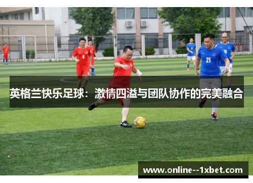 英格兰快乐足球:激情四溢与团队协作的完美融合 英格兰快乐足球:激情四溢与团队协作的完美融合