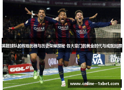 英超球队的辉煌历程与历史荣耀探秘 各大豪门的黄金时代与成就回顾 英超球队的辉煌历程与历史荣耀探秘 各大豪门的黄金时代与成就回顾
