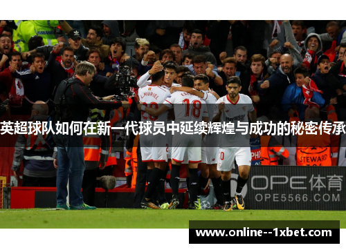 英超球队如何在新一代球员中延续辉煌与成功的秘密传承 英超球队如何在新一代球员中延续辉煌与成功的秘密传承