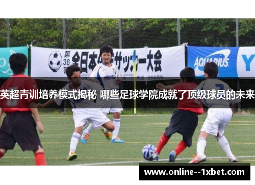 英超青训培养模式揭秘 哪些足球学院成就了顶级球员的未来 英超青训培养模式揭秘 哪些足球学院成就了顶级球员的未来