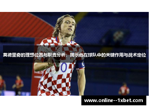 莫德里奇的理想位置与职责分析:揭示他在球队中的关键作用与战术定位 莫德里奇的理想位置与职责分析:揭示他在球队中的关键作用与战术定位
