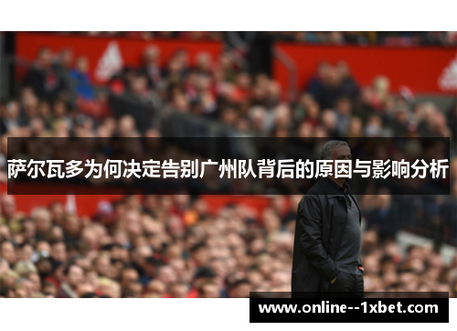 萨尔瓦多为何决定告别广州队背后的原因与影响分析 萨尔瓦多为何决定告别广州队背后的原因与影响分析