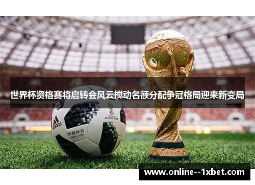 世界杯资格赛将启转会风云搅动名额分配争冠格局迎来新变局 世界杯资格赛将启转会风云搅动名额分配争冠格局迎来新变局