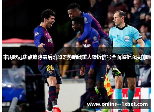 本周欧冠焦点追踪最后阶段走势暗藏重大转折信号全面解析深度前瞻 本周欧冠焦点追踪最后阶段走势暗藏重大转折信号全面解析深度前瞻