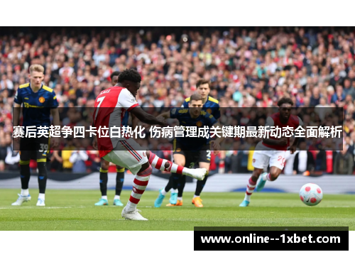 赛后英超争四卡位白热化 伤病管理成关键期最新动态全面解析 赛后英超争四卡位白热化 伤病管理成关键期最新动态全面解析