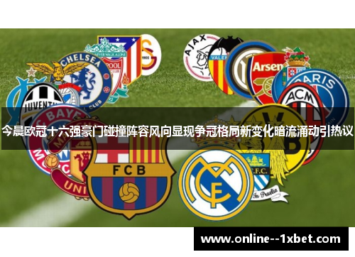 今晨欧冠十六强豪门碰撞阵容风向显现争冠格局新变化暗流涌动引热议 今晨欧冠十六强豪门碰撞阵容风向显现争冠格局新变化暗流涌动引热议