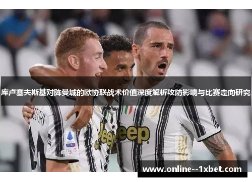 库卢塞夫斯基对阵曼城的欧协联战术价值深度解析攻防影响与比赛走向研究 库卢塞夫斯基对阵曼城的欧协联战术价值深度解析攻防影响与比赛走向研究