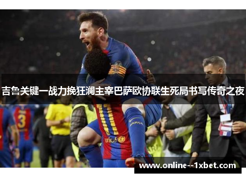 吉鲁关键一战力挽狂澜主宰巴萨欧协联生死局书写传奇之夜 吉鲁关键一战力挽狂澜主宰巴萨欧协联生死局书写传奇之夜