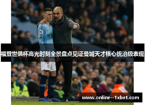 福登世俱杯高光时刻全景盘点见证曼城天才核心统治级表现 福登世俱杯高光时刻全景盘点见证曼城天才核心统治级表现