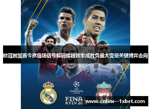 欧冠附加赛今夜临场信号解码锋线效率成胜负最大变量关键博弈走向