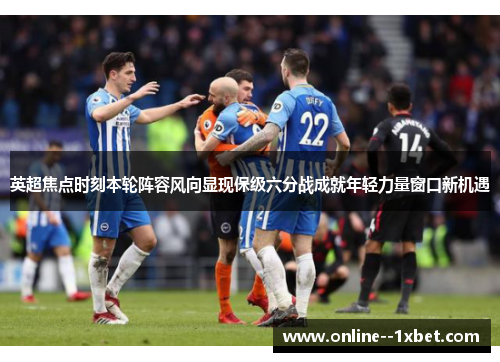 英超焦点时刻本轮阵容风向显现保级六分战成就年轻力量窗口新机遇