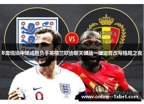 B席统治中场成胜负手英格兰欧协联关键战一锤定音改写格局之夜 B席统治中场成胜负手英格兰欧协联关键战一锤定音改写格局之夜