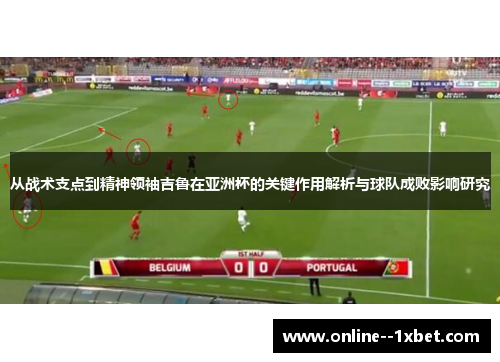 从战术支点到精神领袖吉鲁在亚洲杯的关键作用解析与球队成败影响研究 从战术支点到精神领袖吉鲁在亚洲杯的关键作用解析与球队成败影响研究