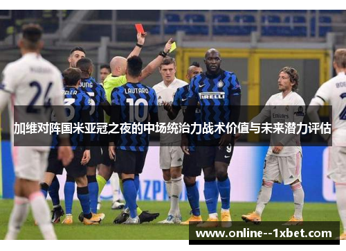 加维对阵国米亚冠之夜的中场统治力战术价值与未来潜力评估 加维对阵国米亚冠之夜的中场统治力战术价值与未来潜力评估