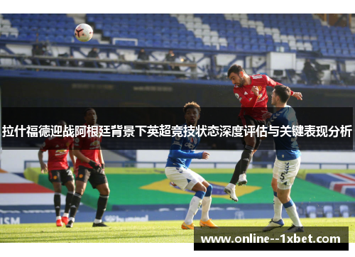 拉什福德迎战阿根廷背景下英超竞技状态深度评估与关键表现分析 拉什福德迎战阿根廷背景下英超竞技状态深度评估与关键表现分析