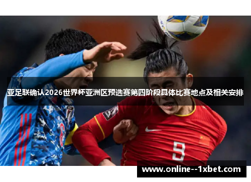 亚足联确认2026世界杯亚洲区预选赛第四阶段具体比赛地点及相关安排 亚足联确认2026世界杯亚洲区预选赛第四阶段具体比赛地点及相关安排