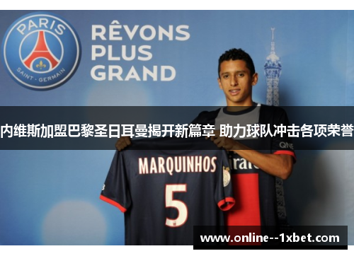 内维斯加盟巴黎圣日耳曼揭开新篇章 助力球队冲击各项荣誉