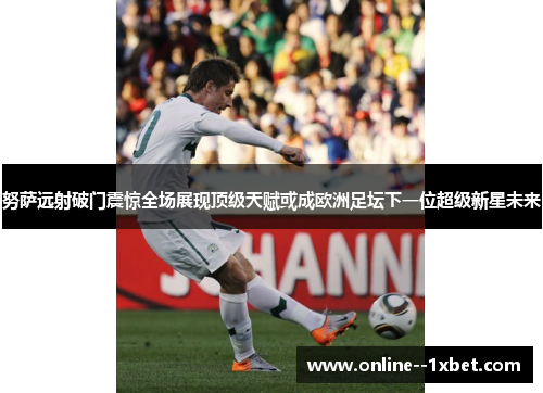 努萨远射破门震惊全场展现顶级天赋或成欧洲足坛下一位超级新星未来