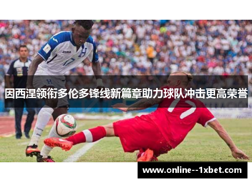 因西涅领衔多伦多锋线新篇章助力球队冲击更高荣誉 因西涅领衔多伦多锋线新篇章助力球队冲击更高荣誉